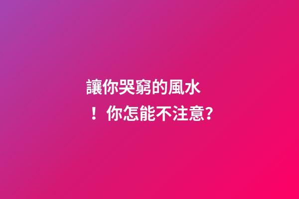 讓你哭窮的風水！你怎能不注意？